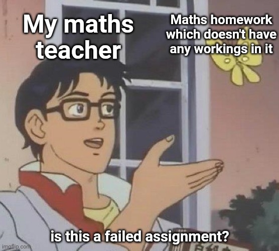 This happened to me today. Let's just say, I'm a bit livid | Maths homework which doesn't have any workings in it; My maths teacher; is this a failed assignment? | image tagged in memes,is this a pigeon,teacher,math is math,online class | made w/ Imgflip meme maker
