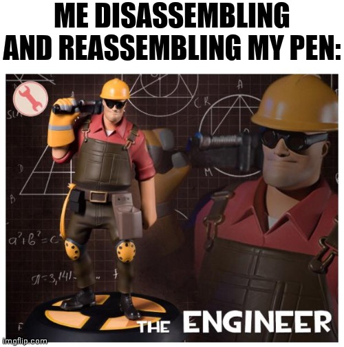 The engineer | ME DISASSEMBLING AND REASSEMBLING MY PEN: | image tagged in the engineer | made w/ Imgflip meme maker