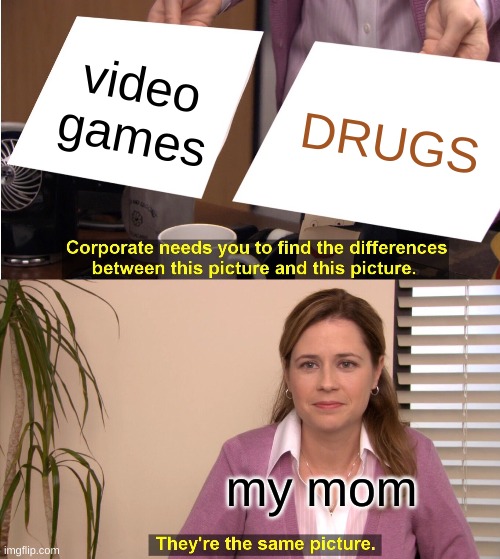 They're The Same Picture Meme | video games; DRUGS; my mom | image tagged in memes,they're the same picture | made w/ Imgflip meme maker