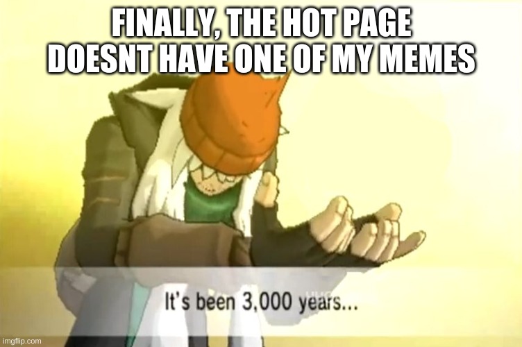 It's been 3000 years | FINALLY, THE HOT PAGE DOESNT HAVE ONE OF MY MEMES | image tagged in it's been 3000 years | made w/ Imgflip meme maker