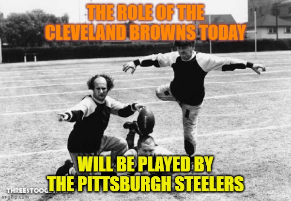 STEELERS VERSUS BROWNS | THE ROLE OF THE CLEVELAND BROWNS TODAY; WILL BE PLAYED BY THE PITTSBURGH STEELERS | image tagged in three stooges football | made w/ Imgflip meme maker