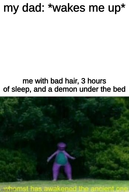 I want more sleeeeeeep | my dad: *wakes me up*; me with bad hair, 3 hours of sleep, and a demon under the bed | image tagged in blank white template | made w/ Imgflip meme maker