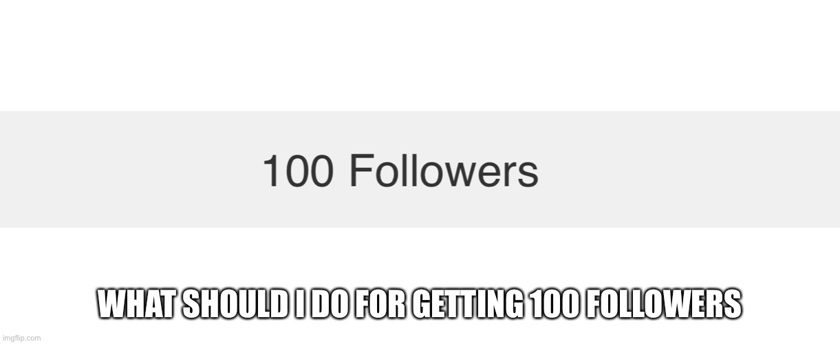 100 | WHAT SHOULD I DO FOR GETTING 100 FOLLOWERS | image tagged in followers | made w/ Imgflip meme maker