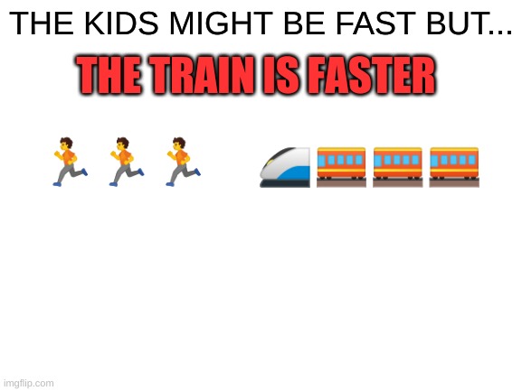 Blank White Template | THE TRAIN IS FASTER; THE KIDS MIGHT BE FAST BUT... 🏃🏃🏃      🚄🚃🚃🚃 | image tagged in blank white template | made w/ Imgflip meme maker