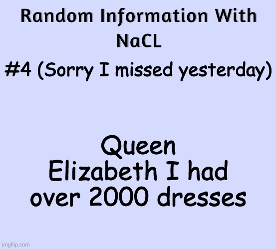 Random Information With NaCL | #4 (Sorry I missed yesterday); Queen Elizabeth I had over 2000 dresses | image tagged in random information with nacl | made w/ Imgflip meme maker