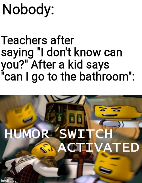 Nobody:; Teachers after saying "I don't know can you?" After a kid says "can I go to the bathroom": | image tagged in blank white template,humor switch activated | made w/ Imgflip meme maker