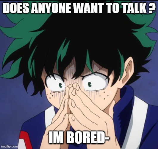 :I | DOES ANYONE WANT TO TALK ? IM BORED- | image tagged in suffering deku | made w/ Imgflip meme maker