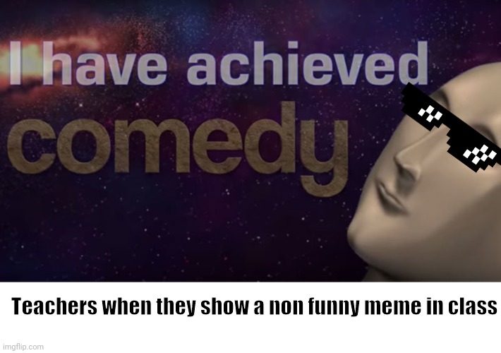 I have achieved comedy | Teachers when they show a non funny meme in class | image tagged in i have achieved comedy,school | made w/ Imgflip meme maker