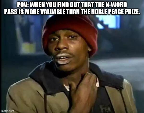 Y'all got any more of that | POV: WHEN YOU FIND OUT THAT THE N-WORD PASS IS MORE VALUABLE THAN THE NOBLE PEACE PRIZE. | image tagged in memes,y'all got any more of that | made w/ Imgflip meme maker