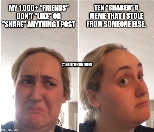 "They don't like me" | MY 1,000+ "FRIENDS" DON'T "LIKE" OR "SHARE" ANYTHING I POST; TEN "SHARED" A MEME THAT I STOLE FROM SOMEONE ELSE. @NEOTHRUNODES | image tagged in sharing,no friends | made w/ Imgflip meme maker