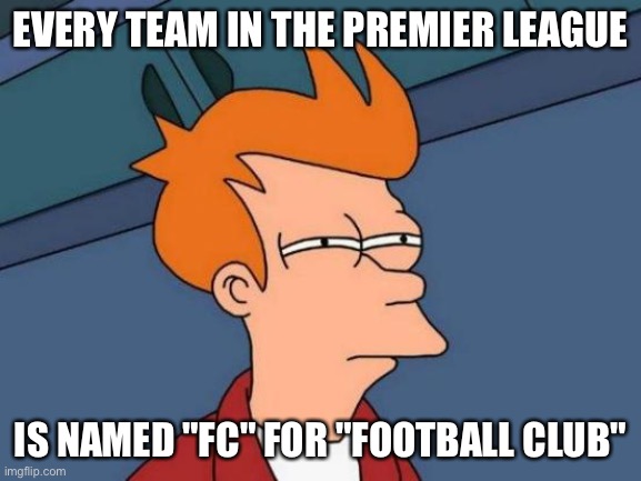Futurama Fry Meme | EVERY TEAM IN THE PREMIER LEAGUE IS NAMED "FC" FOR "FOOTBALL CLUB" | image tagged in memes,futurama fry | made w/ Imgflip meme maker