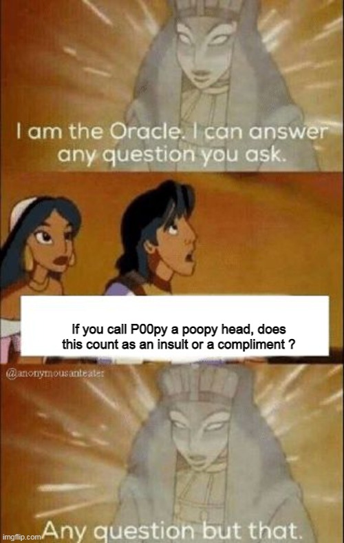 I can answer any question you ask | If you call P00py a poopy head, does this count as an insult or a compliment ? | image tagged in i can answer any question you ask | made w/ Imgflip meme maker
