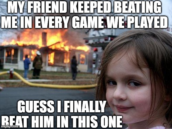 Disaster Girl | MY FRIEND KEEPED BEATING ME IN EVERY GAME WE PLAYED; GUESS I FINALLY BEAT HIM IN THIS ONE | image tagged in memes,disaster girl | made w/ Imgflip meme maker