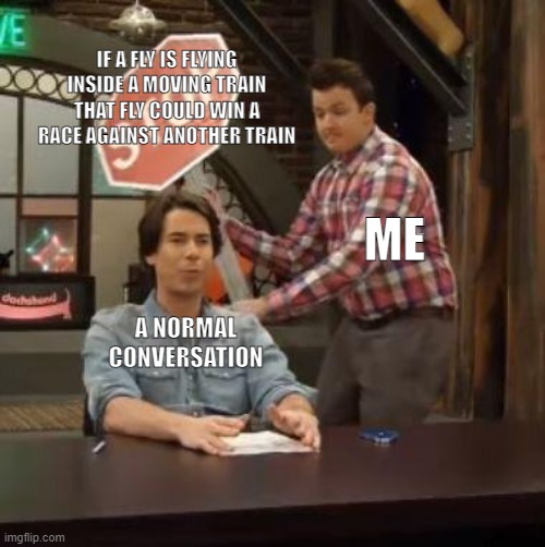 Fly V Train | IF A FLY IS FLYING INSIDE A MOVING TRAIN THAT FLY COULD WIN A RACE AGAINST ANOTHER TRAIN; ME; A NORMAL CONVERSATION | image tagged in normal conversation | made w/ Imgflip meme maker