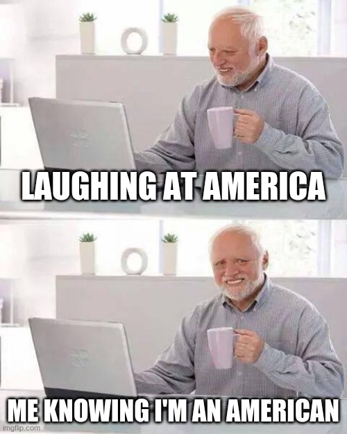 laughing in pain | LAUGHING AT AMERICA; ME KNOWING I'M AN AMERICAN | image tagged in memes,hide the pain harold | made w/ Imgflip meme maker