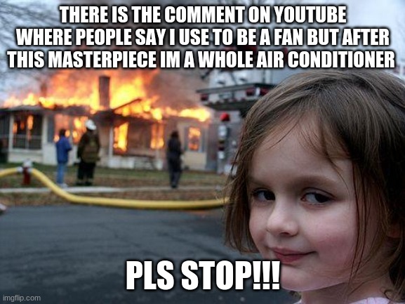 Its not funny no more | THERE IS THE COMMENT ON YOUTUBE WHERE PEOPLE SAY I USE TO BE A FAN BUT AFTER THIS MASTERPIECE IM A WHOLE AIR CONDITIONER; PLS STOP!!! | image tagged in memes,disaster girl | made w/ Imgflip meme maker