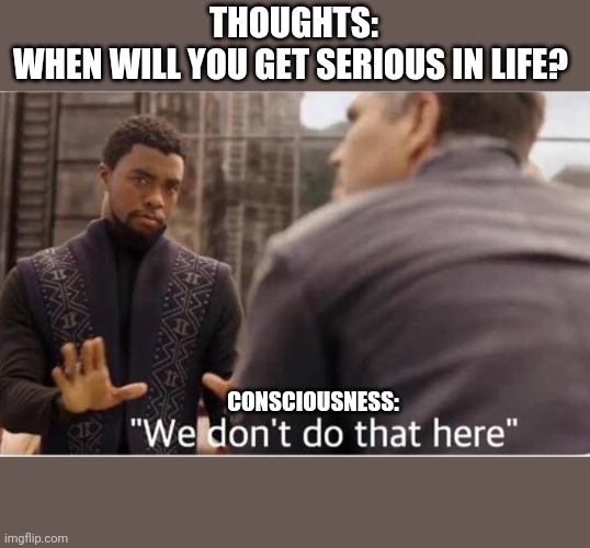 THOUGHTS:
WHEN WILL YOU GET SERIOUS IN LIFE? CONSCIOUSNESS: | image tagged in funny | made w/ Imgflip meme maker