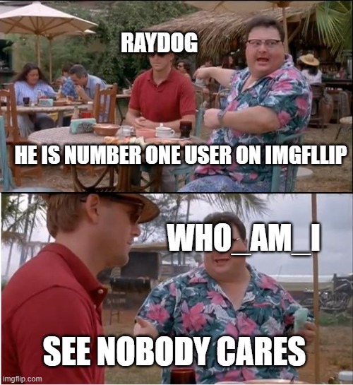 See Nobody Cares Meme | RAYDOG; HE IS NUMBER ONE USER ON IMGFLLIP; WHO_AM_I; SEE NOBODY CARES | image tagged in memes,see nobody cares | made w/ Imgflip meme maker