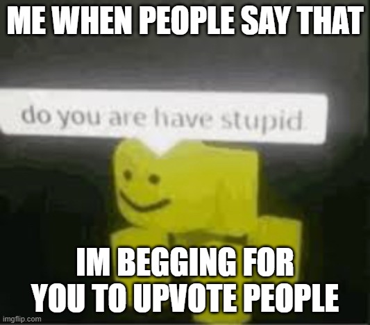 do you are have stupid | ME WHEN PEOPLE SAY THAT; IM BEGGING FOR YOU TO UPVOTE PEOPLE | image tagged in do you are have stupid | made w/ Imgflip meme maker