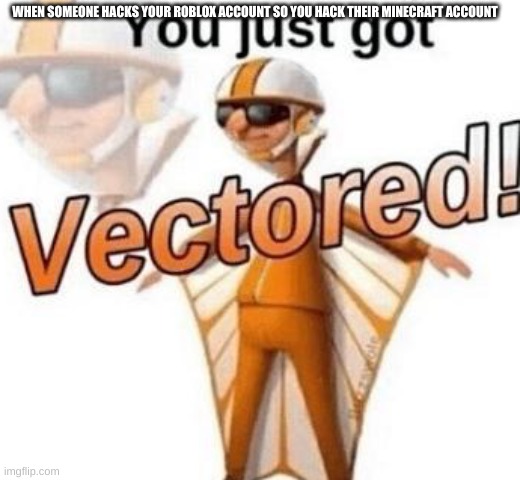 you just got vectored | WHEN SOMEONE HACKS YOUR ROBLOX ACCOUNT SO YOU HACK THEIR MINECRAFT ACCOUNT | image tagged in memes | made w/ Imgflip meme maker