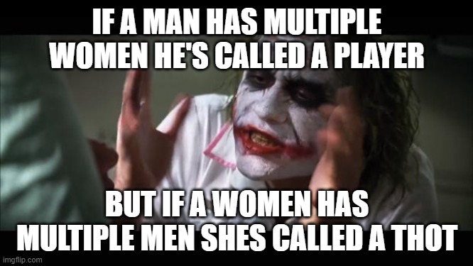 And everybody loses their minds Meme | IF A MAN HAS MULTIPLE WOMEN HE'S CALLED A PLAYER; BUT IF A WOMEN HAS MULTIPLE MEN SHES CALLED A THOT | image tagged in memes,and everybody loses their minds | made w/ Imgflip meme maker