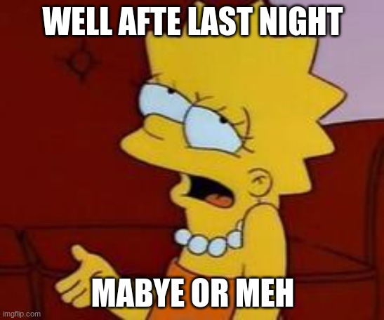 mabye meh | WELL AFTE LAST NIGHT; MABYE OR MEH | image tagged in meh | made w/ Imgflip meme maker