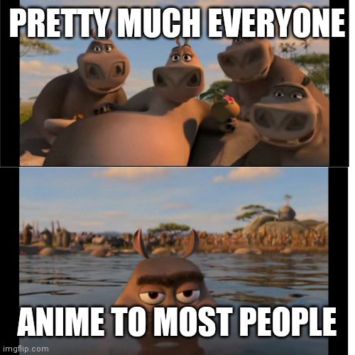 Pretty much. | PRETTY MUCH EVERYONE; ANIME TO MOST PEOPLE | image tagged in moto moto | made w/ Imgflip meme maker