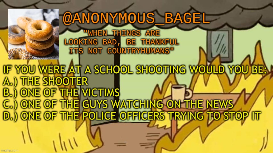 all the other kids with the pumped up kicks... | IF YOU WERE AT A SCHOOL SHOOTING WOULD YOU BE:
A.) THE SHOOTER
B.) ONE OF THE VICTIMS
C.) ONE OF THE GUYS WATCHING ON THE NEWS
D.) ONE OF THE POLICE OFFICERS TRYING TO STOP IT | image tagged in announcement thingy | made w/ Imgflip meme maker