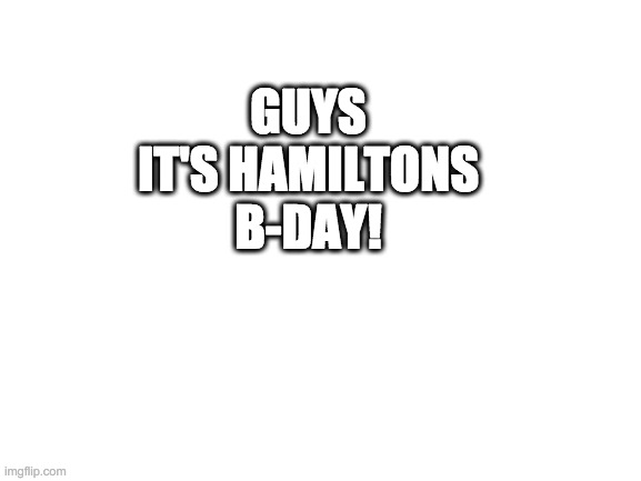 Blank White Template | GUYS IT'S HAMILTONS B-DAY! | image tagged in blank white template | made w/ Imgflip meme maker