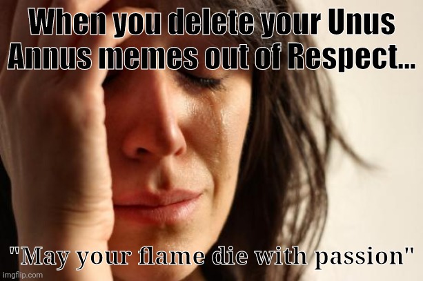 A little late but eh | When you delete your Unus Annus memes out of Respect... "May your flame die with passion" | image tagged in memes,unus annus | made w/ Imgflip meme maker