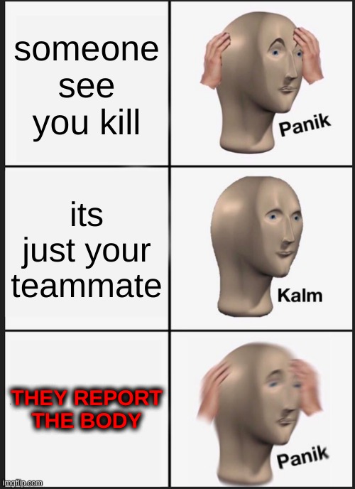 this actually happened | someone see you kill; its just your teammate; THEY REPORT THE BODY | image tagged in memes,panik kalm panik,among us blame | made w/ Imgflip meme maker