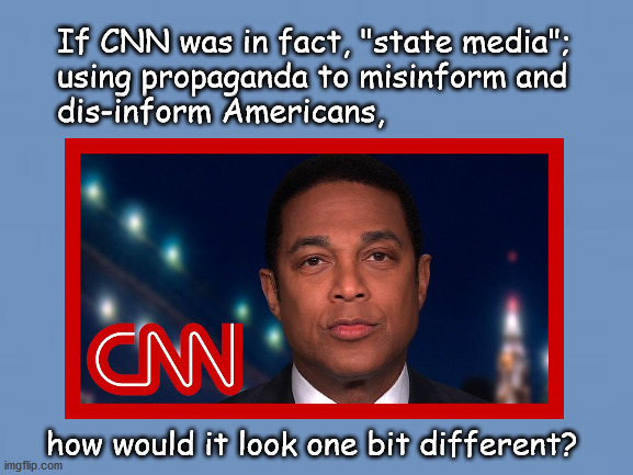 What if CNN was pure propaganda? | If CNN was in fact, "state media"; 
using propaganda to misinform and 
dis-inform Americans, how would it look one bit different? | image tagged in politics | made w/ Imgflip meme maker