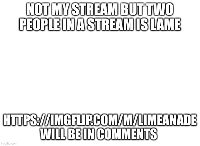 NOT MY STREAM BUT TWO PEOPLE IN A STREAM IS LAME; HTTPS://IMGFLIP.COM/M/LIMEANADE WILL BE IN COMMENTS | image tagged in memes | made w/ Imgflip meme maker