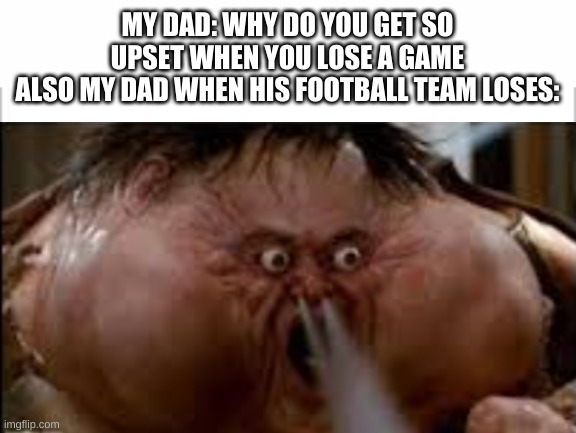 MY DAD: WHY DO YOU GET SO UPSET WHEN YOU LOSE A GAME
ALSO MY DAD WHEN HIS FOOTBALL TEAM LOSES: | image tagged in white background | made w/ Imgflip meme maker