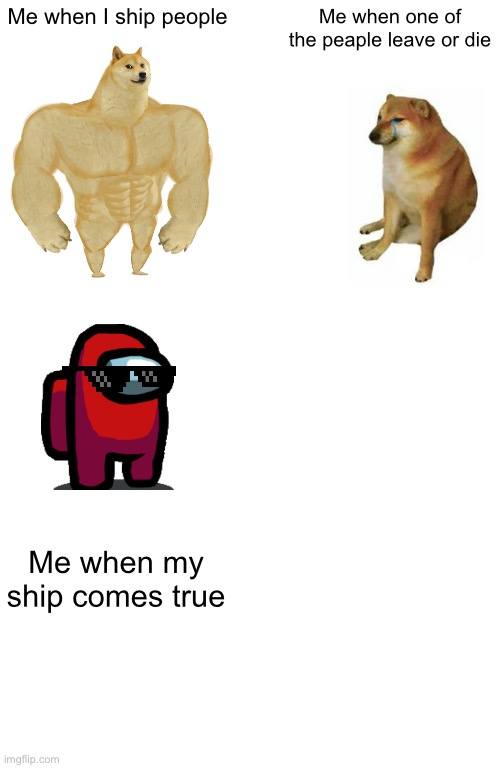 Ships | Me when I ship people; Me when one of the peaple leave or die; Me when my ship comes true | image tagged in memes,buff doge vs cheems | made w/ Imgflip meme maker