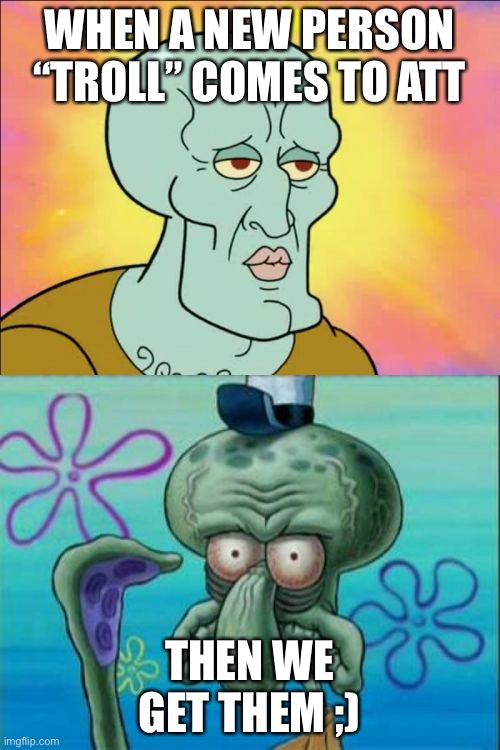 teehee | WHEN A NEW PERSON “TROLL” COMES TO ATT; THEN WE GET THEM ;) | image tagged in memes,squidward | made w/ Imgflip meme maker