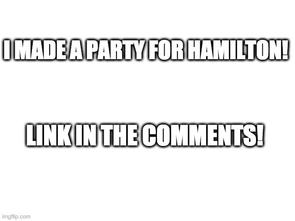 Blank White Template | I MADE A PARTY FOR HAMILTON! LINK IN THE COMMENTS! | image tagged in blank white template | made w/ Imgflip meme maker