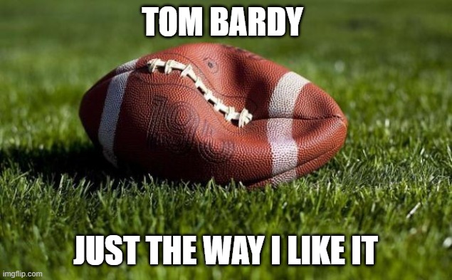 Deflated football | TOM BARDY; JUST THE WAY I LIKE IT | image tagged in deflated football | made w/ Imgflip meme maker