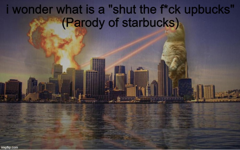 Cat Destroying city | i wonder what is a "shut the f*ck upbucks"
(Parody of starbucks) | image tagged in cat destroying city | made w/ Imgflip meme maker