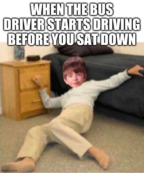 WHEN THE BUS DRIVER STARTS DRIVING BEFORE YOU SAT DOWN | image tagged in white background | made w/ Imgflip meme maker