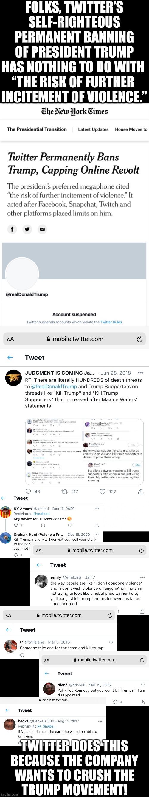 Trump supporters, Twitter wants to crush the Trump Movement! Twitter, we Trumpists are here to stay! 4EVR! | FOLKS, TWITTER’S
SELF-RIGHTEOUS
PERMANENT BANNING
OF PRESIDENT TRUMP
HAS NOTHING TO DO WITH 
“THE RISK OF FURTHER 
INCITEMENT OF VIOLENCE.”; TWITTER DOES THIS
BECAUSE THE COMPANY
WANTS TO CRUSH THE
TRUMP MOVEMENT! | image tagged in president trump,donald trump,trump,communists,twitter,democratic socialism | made w/ Imgflip meme maker