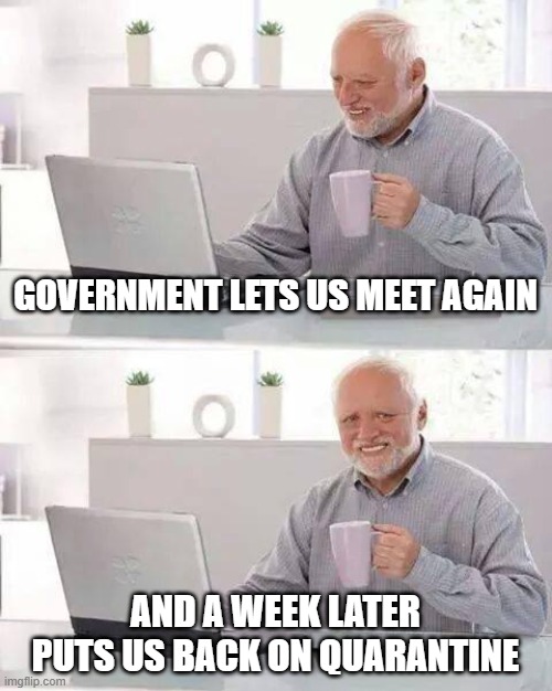 this is so sad... | GOVERNMENT LETS US MEET AGAIN; AND A WEEK LATER PUTS US BACK ON QUARANTINE | image tagged in memes,hide the pain harold | made w/ Imgflip meme maker