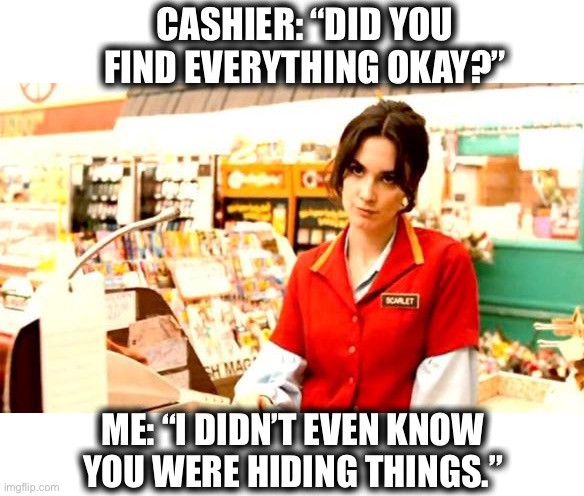 Now I have to go back and look some more | CASHIER: “DID YOU FIND EVERYTHING OKAY?”; ME: “I DIDN’T EVEN KNOW YOU WERE HIDING THINGS.” | image tagged in cashier meme,sarcasm,dad joke,mad,smartass,find | made w/ Imgflip meme maker