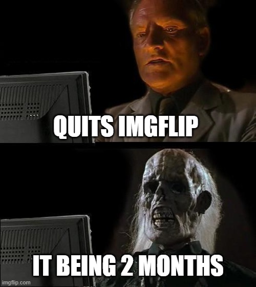 Im back ig | QUITS IMGFLIP; IT BEING 2 MONTHS | image tagged in memes,i'll just wait here | made w/ Imgflip meme maker