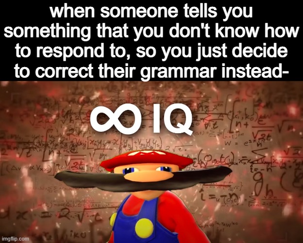 Infinite IQ Mario | when someone tells you something that you don't know how to respond to, so you just decide to correct their grammar instead- | image tagged in infinite iq mario | made w/ Imgflip meme maker