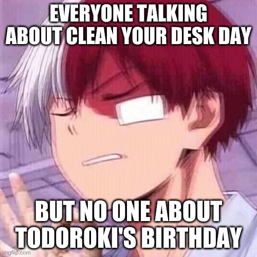 Todoroki | EVERYONE TALKING ABOUT CLEAN YOUR DESK DAY; BUT NO ONE ABOUT TODOROKI'S BIRTHDAY | image tagged in todoroki,my hero academia | made w/ Imgflip meme maker