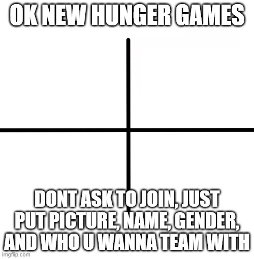 Blank Starter Pack Meme | OK NEW HUNGER GAMES; DONT ASK TO JOIN, JUST PUT PICTURE, NAME, GENDER, AND WHO U WANNA TEAM WITH | image tagged in memes,blank starter pack | made w/ Imgflip meme maker