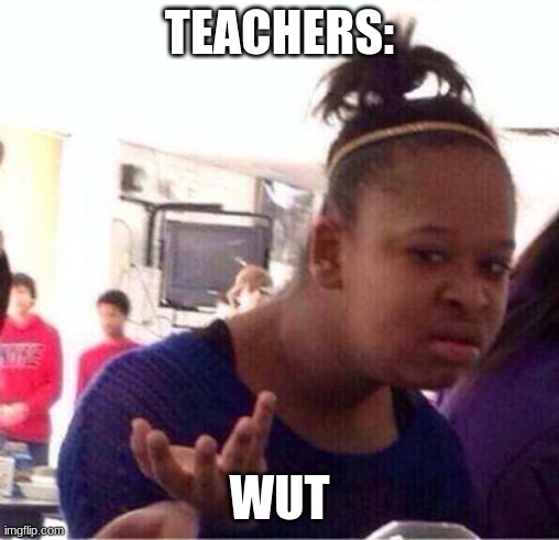 Wut? | TEACHERS: WUT | image tagged in wut | made w/ Imgflip meme maker