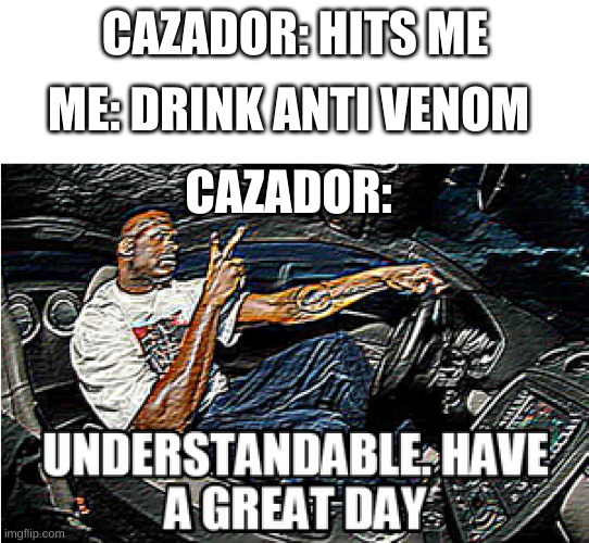 UNDERSTANDABLE, HAVE A GREAT DAY | ME: DRINK ANTI VENOM; CAZADOR: HITS ME; CAZADOR: | image tagged in understandable have a great day | made w/ Imgflip meme maker