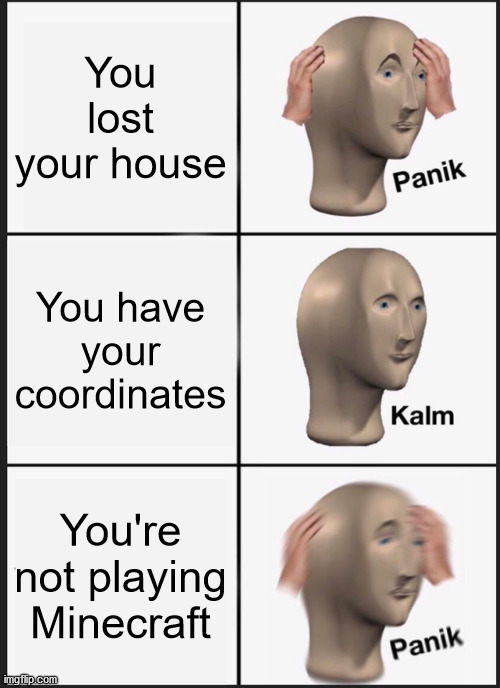 Panik Kalm Panik | You lost your house; You have your coordinates; You're not playing Minecraft | image tagged in memes,panik kalm panik | made w/ Imgflip meme maker
